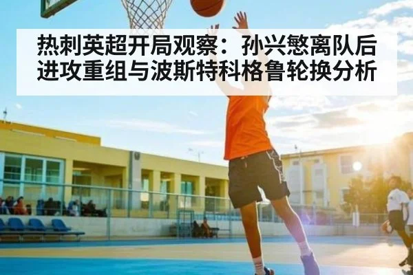 热刺英超开局观察：孙兴慜离队后进攻重组与波斯特科格鲁轮换分析（kaiyun）